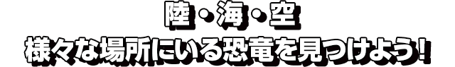 陸・海・空 様々な場所にいる恐竜を見つけよう！